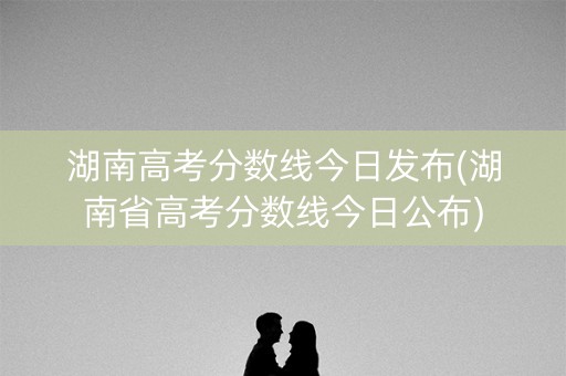 详细阅读:湖南高考分数线今日发布(湖南省高考分数线今日公布) 湖南高考分数线今日发布(湖南省高考分数线今日公布)
