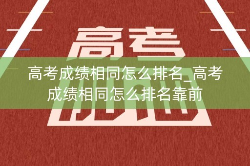 高考成绩相同怎么排名_高考成绩相同怎么排名靠前