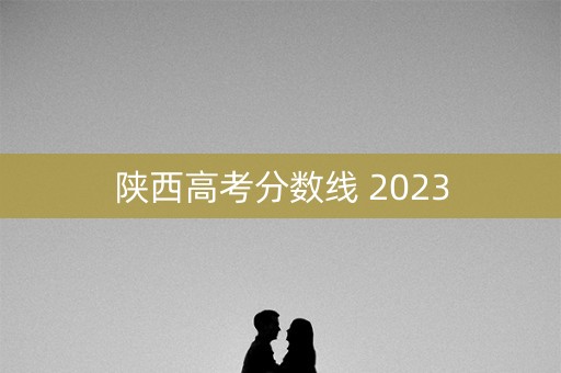 陕西高考分数线 2023