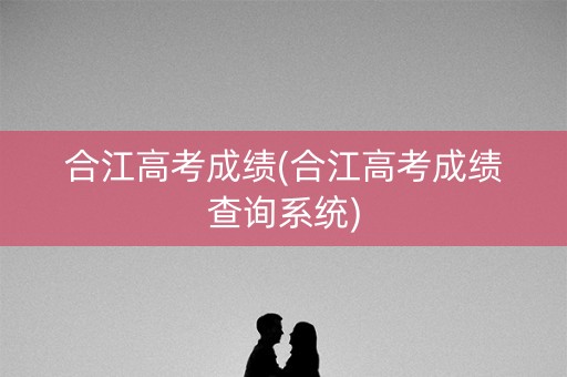 合江高考成绩(合江高考成绩查询系统)
