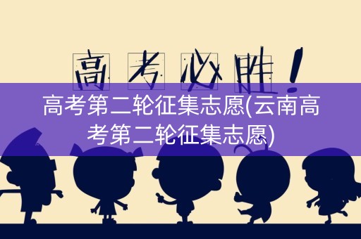 高考第二轮征集志愿(云南高考第二轮征集志愿)