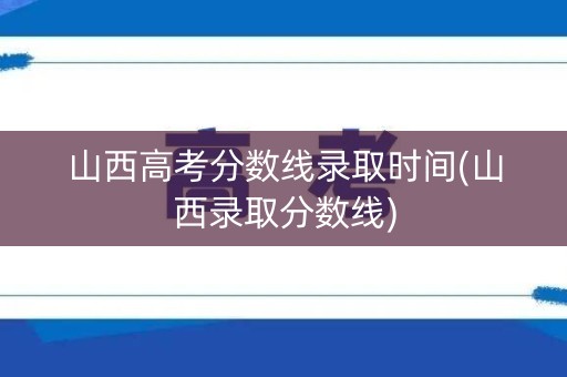 山西高考分数线录取时间(山西录取分数线) 山西高考分数线录取时间(山西录取分数线)