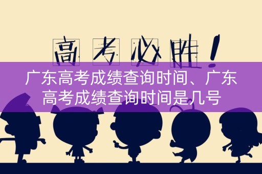 广东高考成绩查询时间、广东高考成绩查询时间是几号