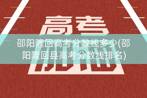 邵阳隆回高考分数线多少(邵阳隆回县高考分数线排名)