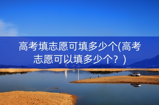 高考填志愿可填多少个(高考志愿可以填多少个？)