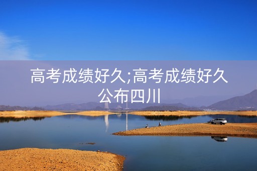 高考成绩好久;高考成绩好久公布四川
