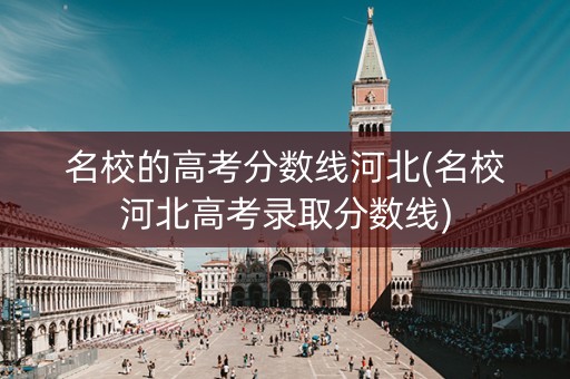 名校的高考分数线河北(名校河北高考录取分数线)