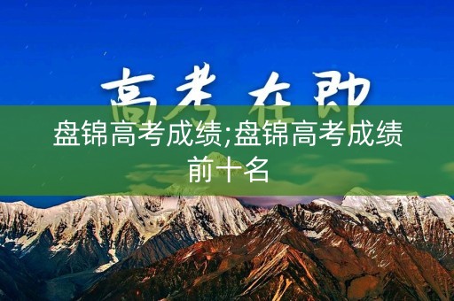 盘锦高考成绩;盘锦高考成绩前十名