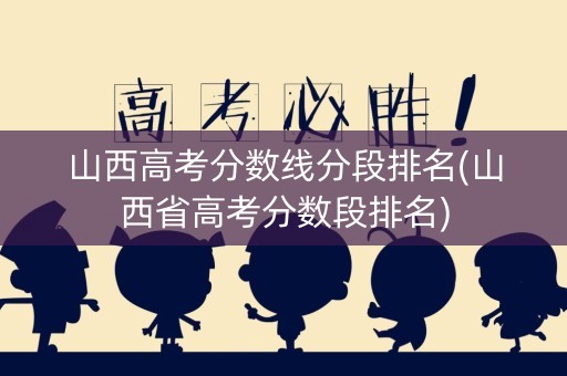 山西高考分数线分段排名(山西省高考分数段排名)