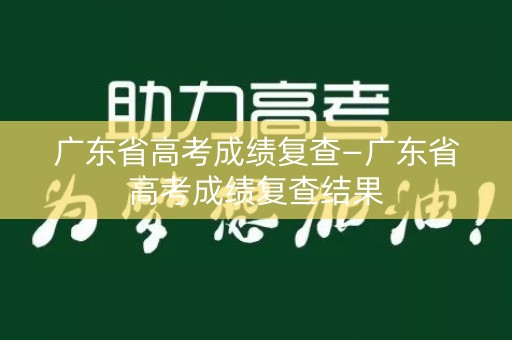 广东省高考成绩复查—广东省高考成绩复查结果