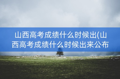 详细阅读:山西高考成绩什么时候出(山西高考成绩什么时候出来公布时间) 山西高考成绩什么时候出(山西高考成绩什么时候出来公布时间)