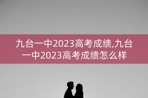 九台一中2023高考成绩,九台一中2023高考成绩怎么样