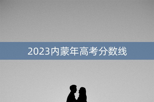 2023内蒙年高考分数线