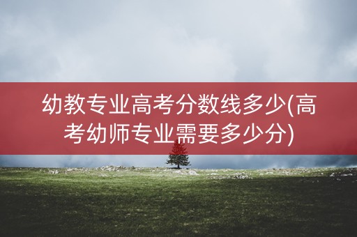 幼教专业高考分数线多少(高考幼师专业需要多少分)