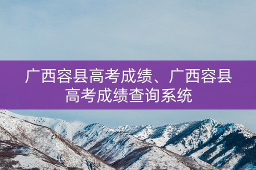 广西容县高考成绩、广西容县高考成绩查询系统