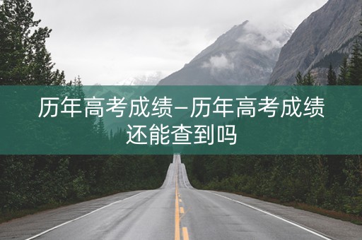 历年高考成绩—历年高考成绩还能查到吗