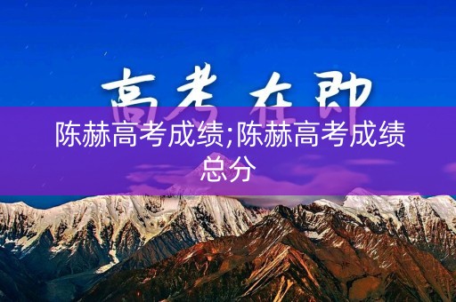 陈赫高考成绩;陈赫高考成绩总分