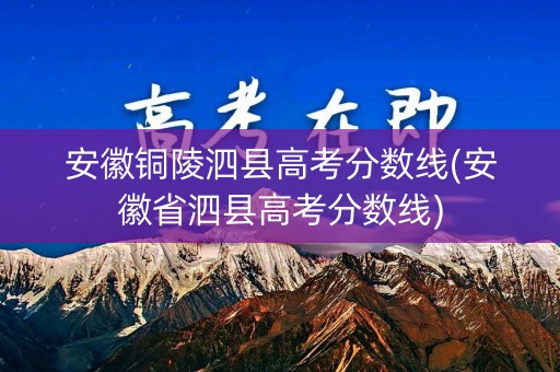 安徽铜陵泗县高考分数线(安徽省泗县高考分数线)