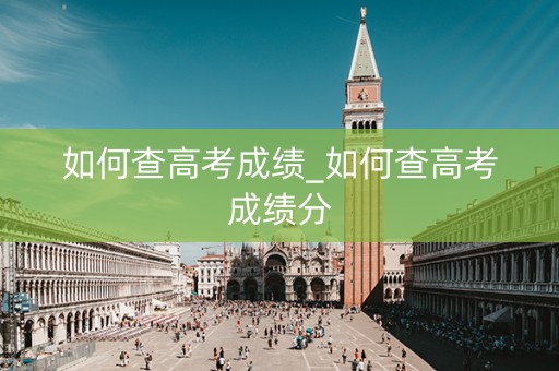 如何查高考成绩_如何查高考成绩分
