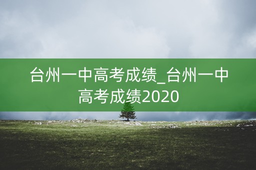 详细阅读:台州一中高考成绩_台州一中高考成绩2020 台州一中高考成绩_台州一中高考成绩2020