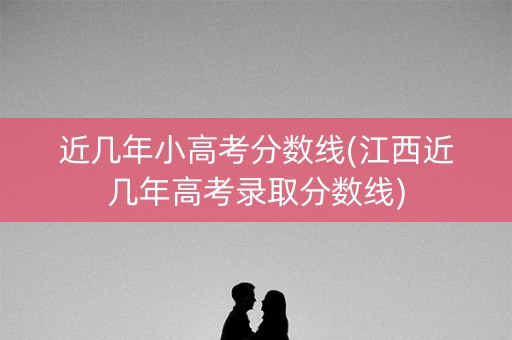 近几年小高考分数线(江西近几年高考录取分数线)