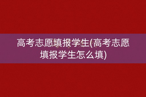 高考志愿填报学生(高考志愿填报学生怎么填)