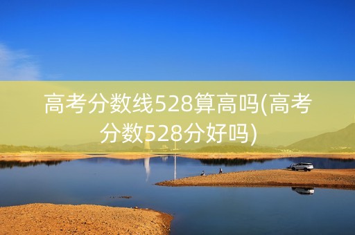 高考分数线528算高吗(高考分数528分好吗)