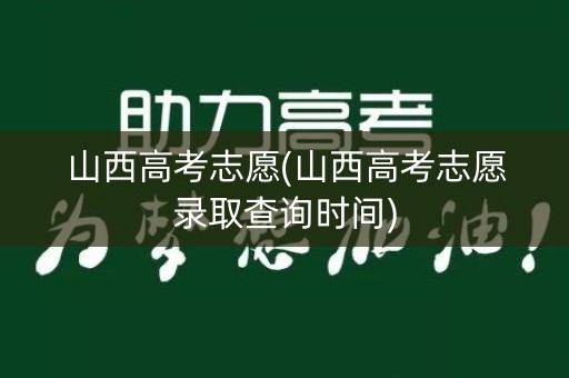 山西高考志愿(山西高考志愿录取查询时间)