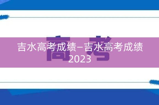 吉水高考成绩—吉水高考成绩2023