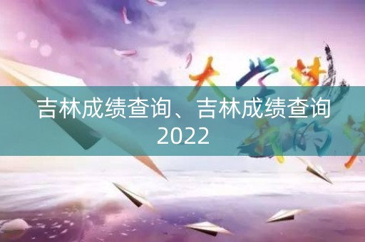 吉林成绩查询、吉林成绩查询2022