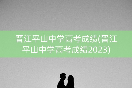 晋江平山中学高考成绩(晋江平山中学高考成绩2023)