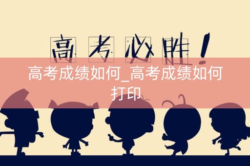 高考成绩如何_高考成绩如何打印
