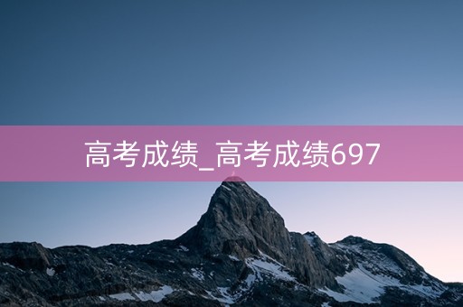 高考成绩_高考成绩697