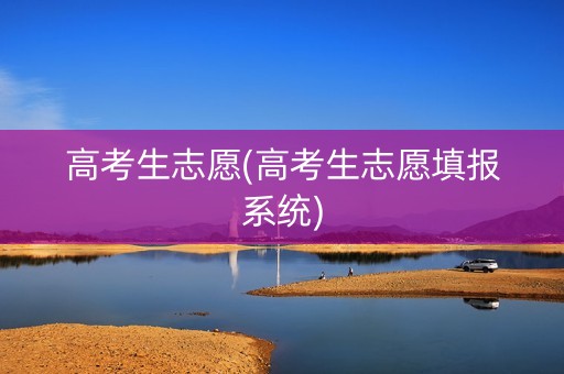 高考生志愿(高考生志愿填报系统)