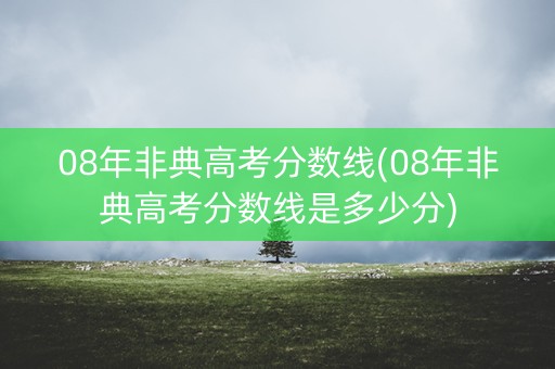 08年非典高考分数线(08年非典高考分数线是多少分)