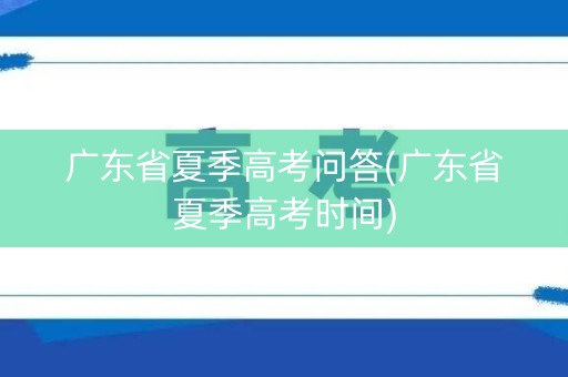 详细阅读:广东省夏季高考问答(广东省夏季高考时间) 广东省夏季高考问答(广东省夏季高考时间)