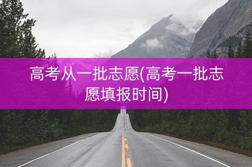 高考从一批志愿(高考一批志愿填报时间)