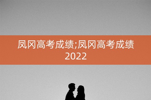 凤冈高考成绩;凤冈高考成绩2022