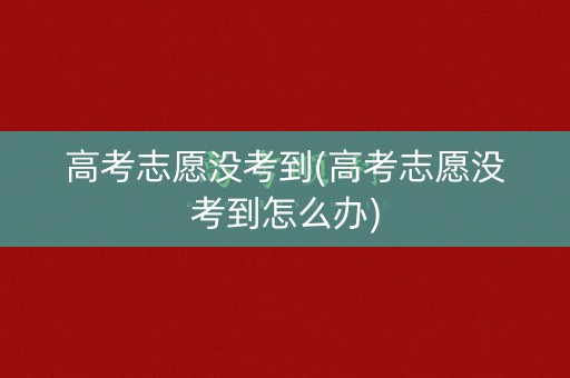 高考志愿没考到(高考志愿没考到怎么办)