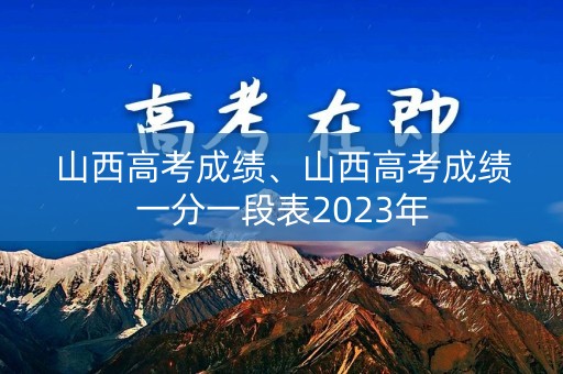 山西高考成绩、山西高考成绩一分一段表2023年