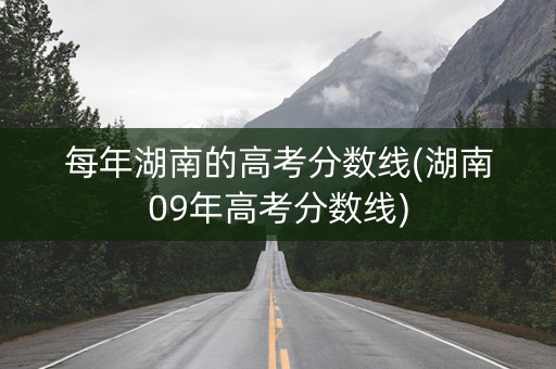 每年湖南的高考分数线(湖南09年高考分数线)