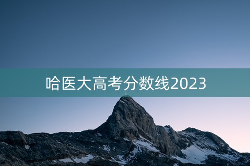 详细阅读:哈医大高考分数线2023 哈医大高考分数线2023