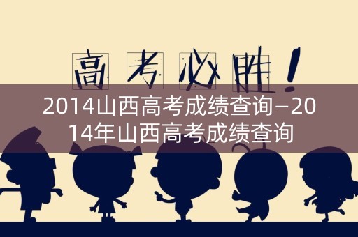 2014山西高考成绩查询—2014年山西高考成绩查询