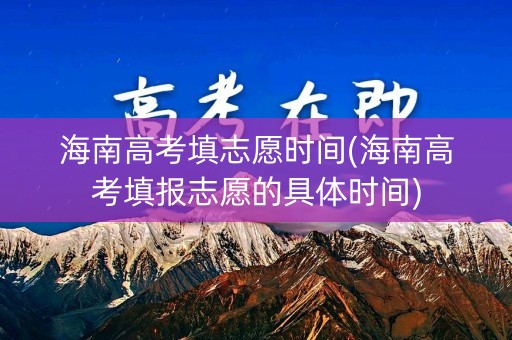 海南高考填志愿时间(海南高考填报志愿的具体时间)
