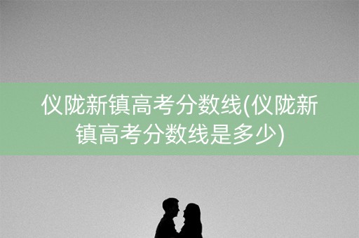 仪陇新镇高考分数线(仪陇新镇高考分数线是多少)