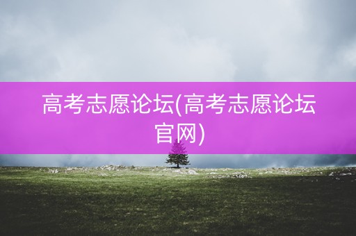 高考志愿论坛(高考志愿论坛官网)