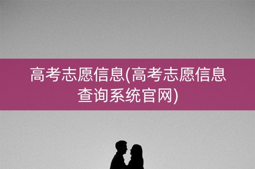 高考志愿信息(高考志愿信息查询系统官网)