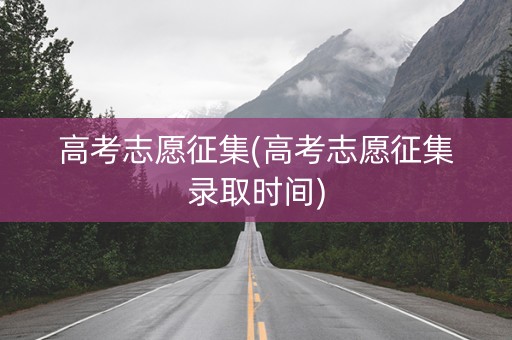 高考志愿征集(高考志愿征集录取时间)