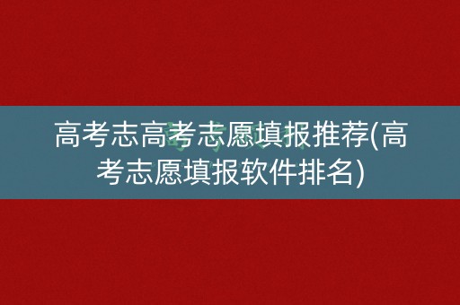 高考志高考志愿填报推荐(高考志愿填报软件排名)