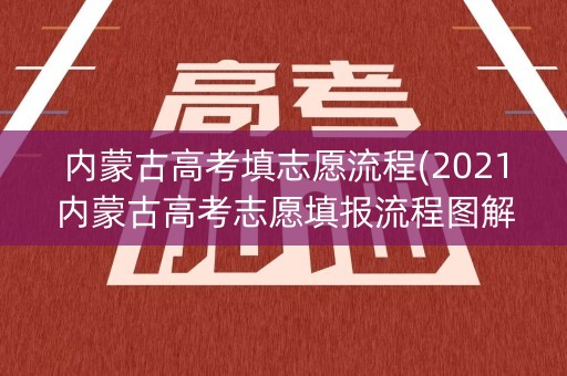 内蒙古高考填志愿流程(2021内蒙古高考志愿填报流程图解)
